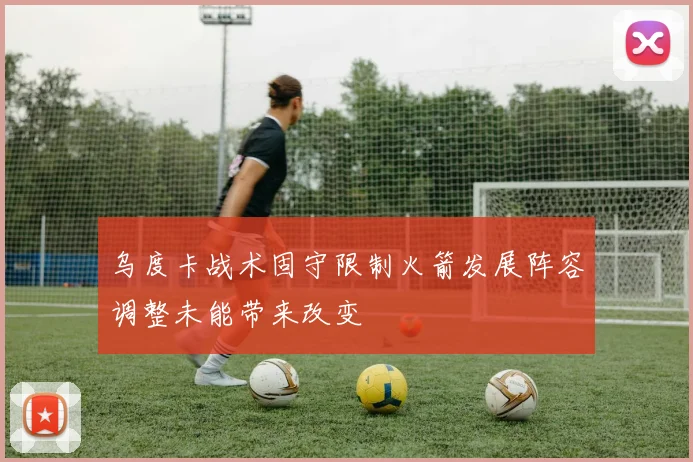 乌度卡战术固守限制火箭发展阵容调整未能带来改变