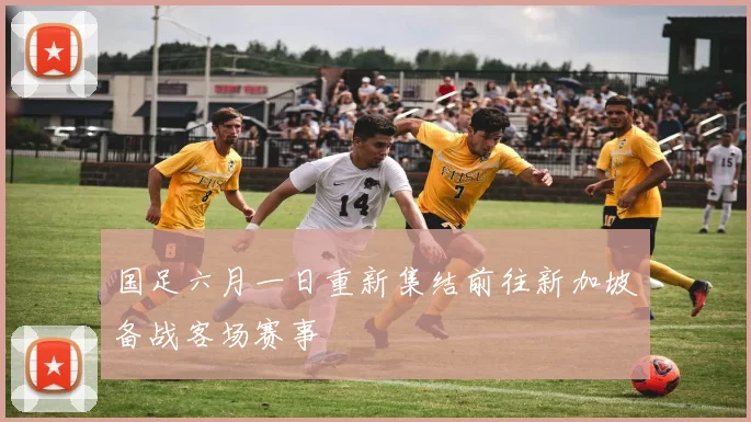 国足六月一日重新集结前往新加坡备战客场赛事