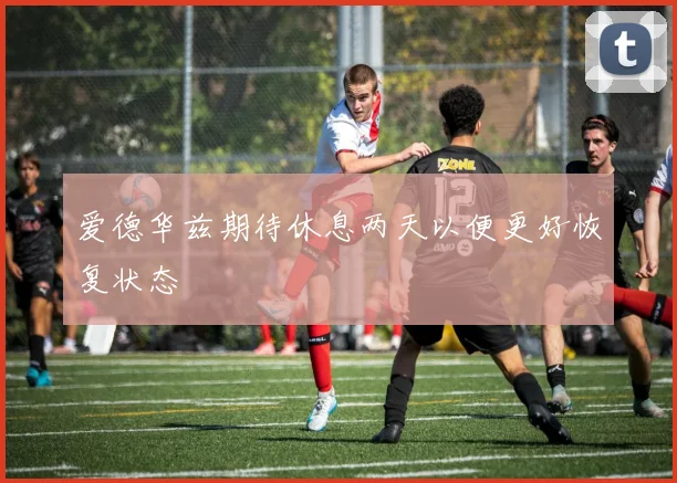 爱德华兹期待休息两天以便更好恢复状态
