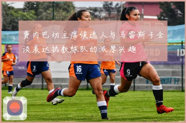 费内巴切主席候选人与马雷斯卡会谈表达执教球队的浓厚兴趣