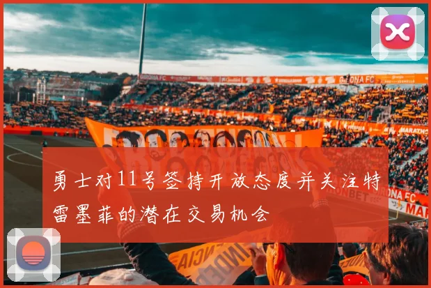 勇士对11号签持开放态度并关注特雷墨菲的潜在交易机会