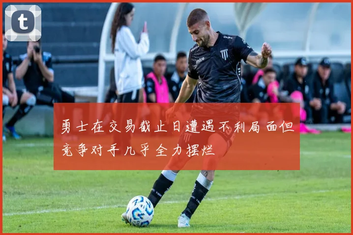 勇士在交易截止日遭遇不利局面但竞争对手几乎全力摆烂