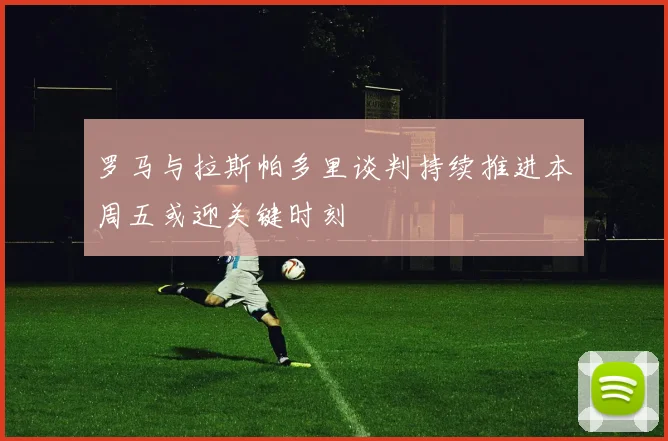 罗马与拉斯帕多里谈判持续推进本周五或迎关键时刻