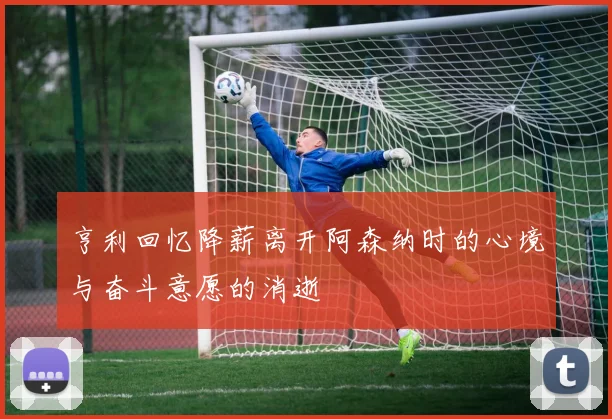 亨利回忆降薪离开阿森纳时的心境与奋斗意愿的消逝