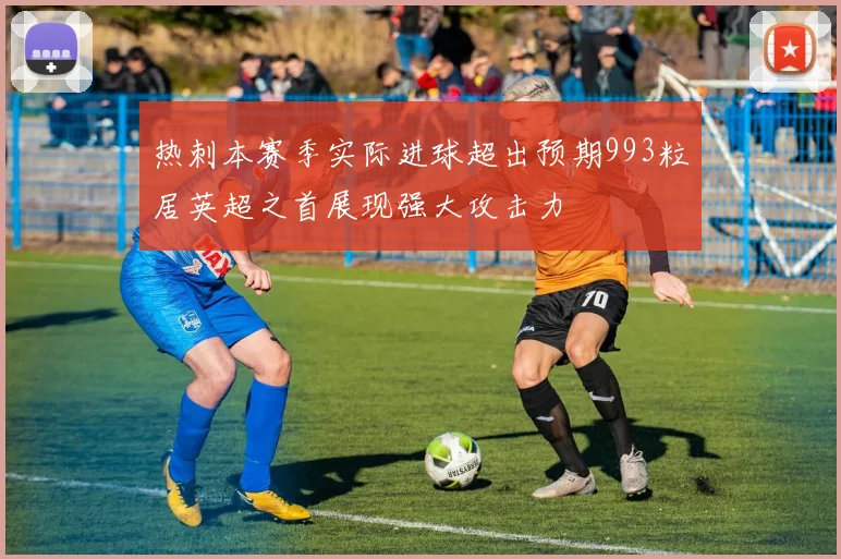 热刺本赛季实际进球超出预期993粒居英超之首展现强大攻击力