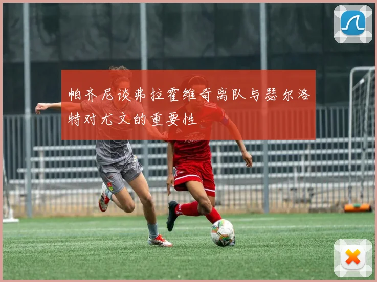 帕齐尼谈弗拉霍维奇离队与瑟尔洛特对尤文的重要性