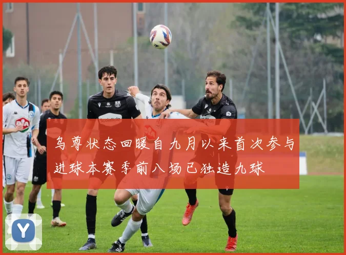 乌尊状态回暖自九月以来首次参与进球本赛季前八场已独造九球