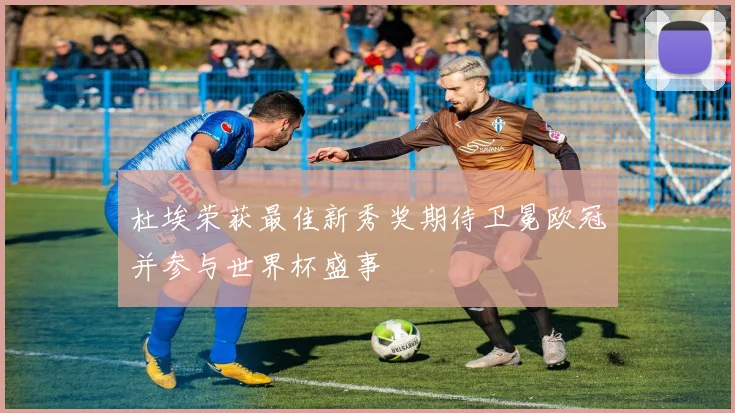 杜埃荣获最佳新秀奖期待卫冕欧冠并参与世界杯盛事