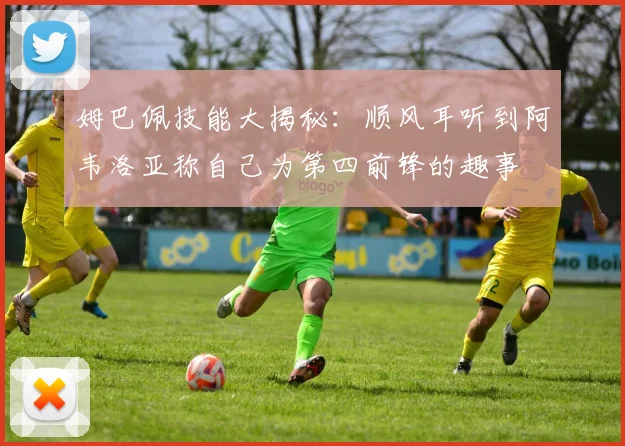 姆巴佩技能大揭秘：顺风耳听到阿韦洛亚称自己为第四前锋的趣事