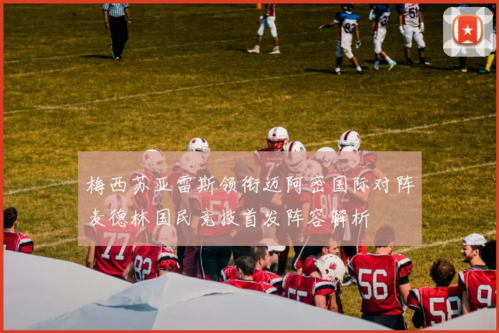 梅西苏亚雷斯领衔迈阿密国际对阵麦德林国民竞技首发阵容解析